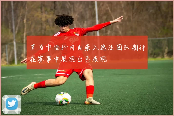 罗马中场科内自豪入选法国队期待在赛事中展现出色表现
