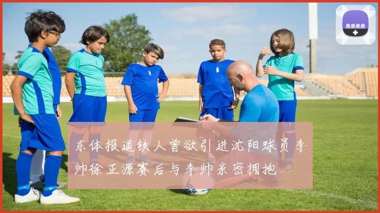 东体报道铁人曾欲引进沈阳球员李帅徐正源赛后与李帅亲密拥抱