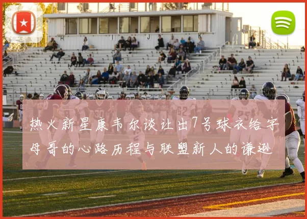 热火新星康韦尔谈让出7号球衣给字母哥的心路历程与联盟新人的谦逊态度