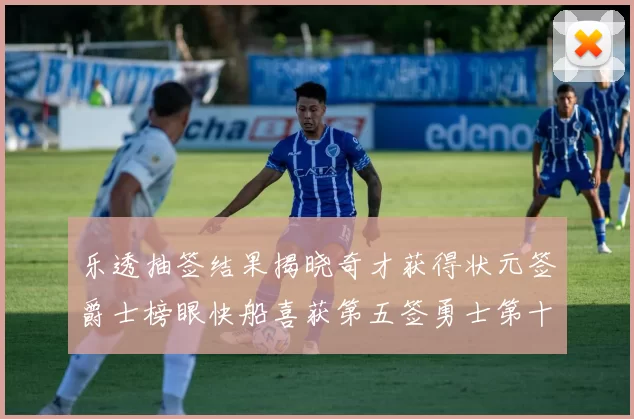 乐透抽签结果揭晓奇才获得状元签爵士榜眼快船喜获第五签勇士第十一雷霆第十二