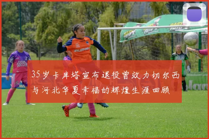 35岁卡库塔宣布退役曾效力切尔西与河北华夏幸福的辉煌生涯回顾