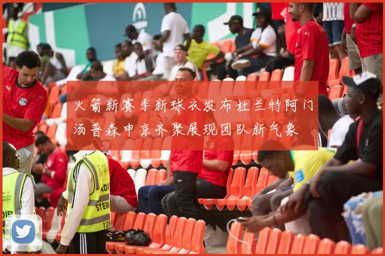 火箭新赛季新球衣发布杜兰特阿门汤普森申京齐聚展现团队新气象