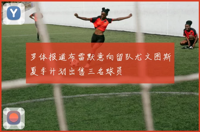 罗体报道布雷默意向留队尤文图斯夏季计划出售三名球员