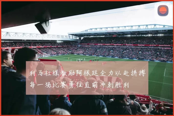 利马社媒激励阿根廷全力以赴拼搏每一场比赛勇往直前冲刺胜利