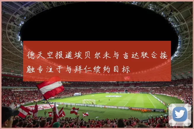 德天空报道埃贝尔未与吉达联合接触专注于与拜仁续约目标