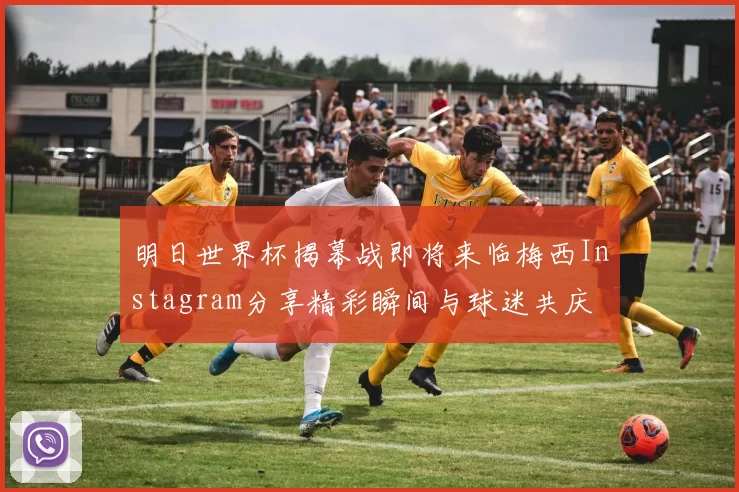 明日世界杯揭幕战即将来临梅西Instagram分享精彩瞬间与球迷共庆