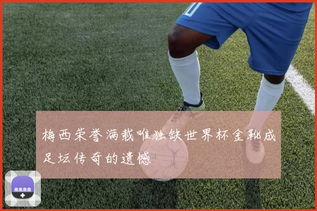 梅西荣誉满载唯独缺世界杯金靴成足坛传奇的遗憾