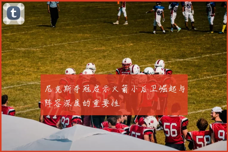 尼克斯夺冠启示火箭小后卫崛起与阵容深度的重要性