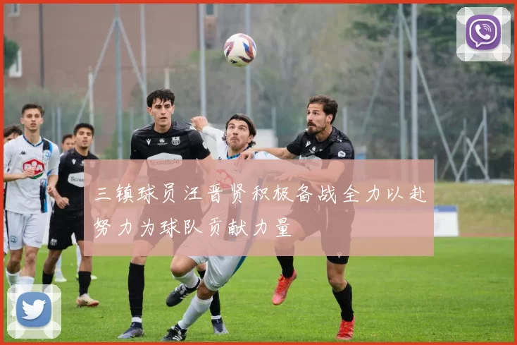 三镇球员汪晋贤积极备战全力以赴努力为球队贡献力量