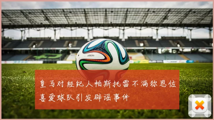 皇马对经纪人帕斯托雷不满称恩佐喜爱球队引发辟谣事件