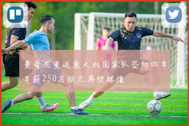 曼奇尼重返意大利国家队签约四年年薪250万欧元再续辉煌