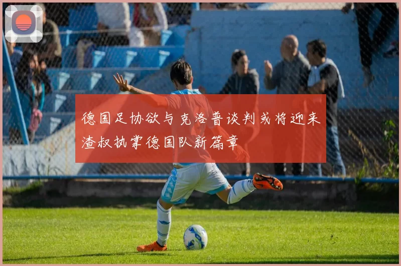 德国足协欲与克洛普谈判或将迎来渣叔执掌德国队新篇章