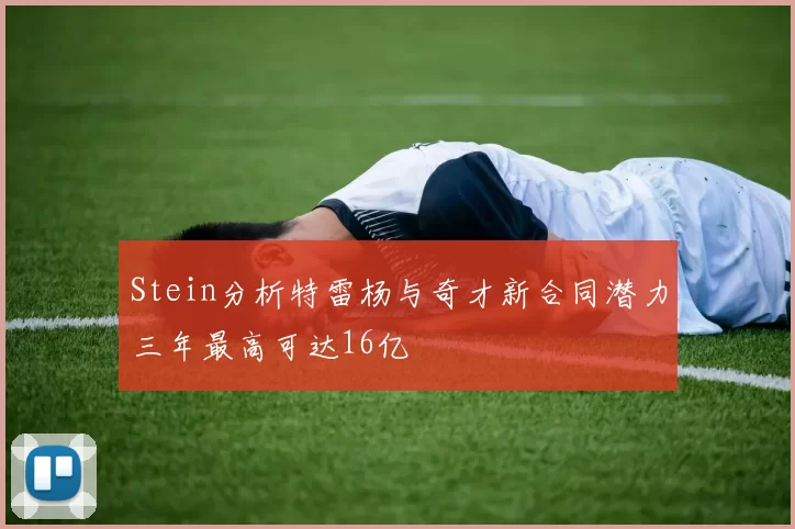 Stein分析特雷杨与奇才新合同潜力三年最高可达16亿