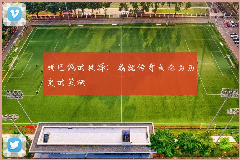 姆巴佩的抉择:成就传奇或沦为历史的笑柄