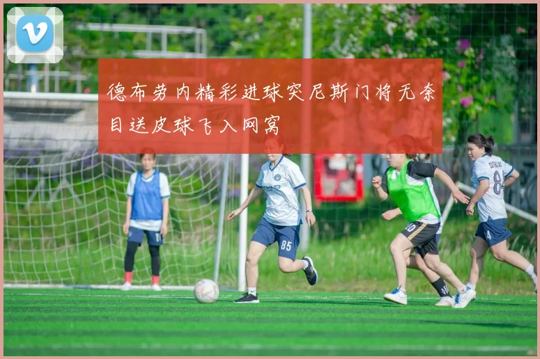 德布劳内精彩进球突尼斯门将无奈目送皮球飞入网窝